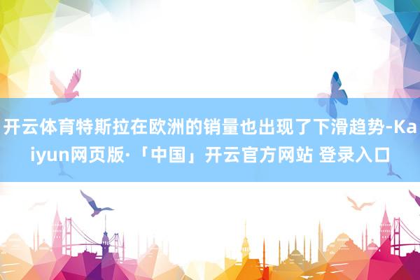 开云体育特斯拉在欧洲的销量也出现了下滑趋势-Kaiyun网页版·「中国」开云官方网站 登录入口