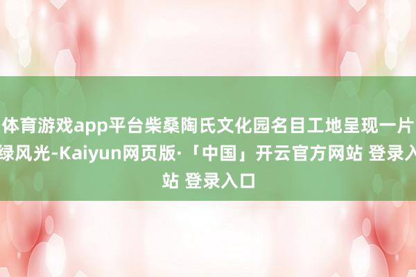 体育游戏app平台柴桑陶氏文化园名目工地呈现一片忙绿风光-Kaiyun网页版·「中国」开云官方网站 登录入口