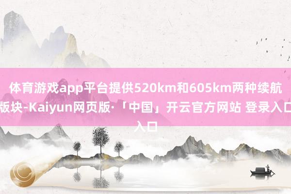 体育游戏app平台提供520km和605km两种续航版块-Kaiyun网页版·「中国」开云官方网站 登录入口