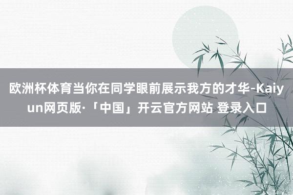 欧洲杯体育当你在同学眼前展示我方的才华-Kaiyun网页版·「中国」开云官方网站 登录入口