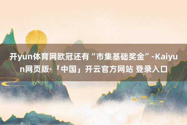 开yun体育网欧冠还有“市集基础奖金”-Kaiyun网页版·「中国」开云官方网站 登录入口