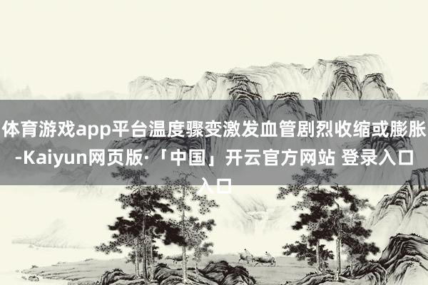 体育游戏app平台温度骤变激发血管剧烈收缩或膨胀-Kaiyun网页版·「中国」开云官方网站 登录入口