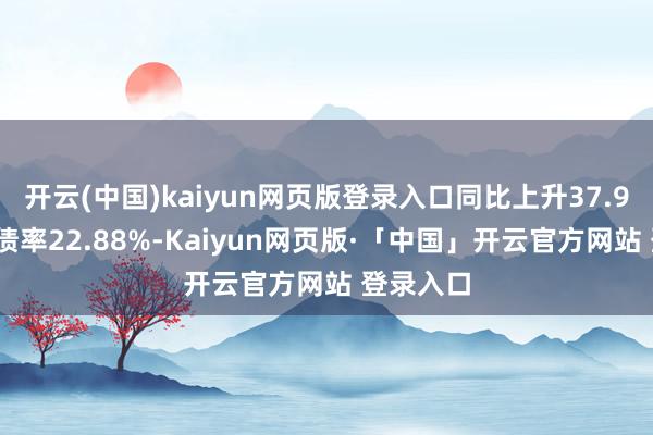 开云(中国)kaiyun网页版登录入口同比上升37.94%；欠债率22.88%-Kaiyun网页版·「中国」开云官方网站 登录入口