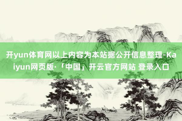 开yun体育网以上内容为本站据公开信息整理-Kaiyun网页版·「中国」开云官方网站 登录入口
