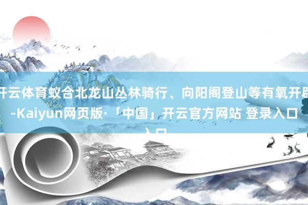 开云体育蚁合北龙山丛林骑行、向阳阁登山等有氧开辟-Kaiyun网页版·「中国」开云官方网站 登录入口