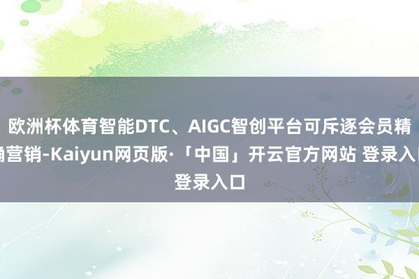 欧洲杯体育智能DTC、AIGC智创平台可斥逐会员精确营销-Kaiyun网页版·「中国」开云官方网站 登录入口