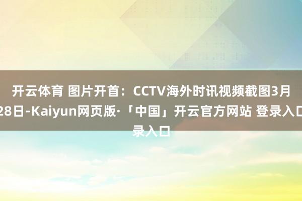 开云体育 图片开首：CCTV海外时讯视频截图　　3月28日-Kaiyun网页版·「中国」开云官方网站 登录入口