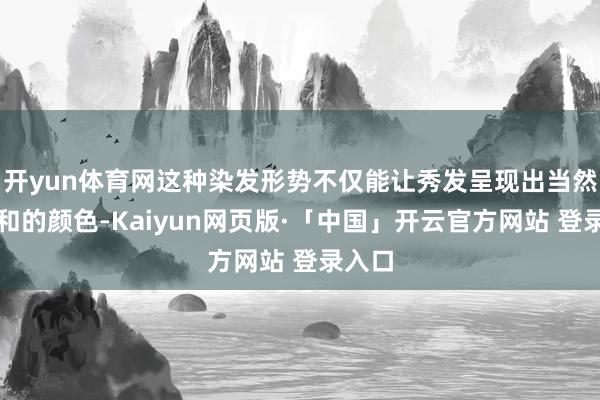 开yun体育网这种染发形势不仅能让秀发呈现出当然、柔和的颜色-Kaiyun网页版·「中国」开云官方网站 登录入口