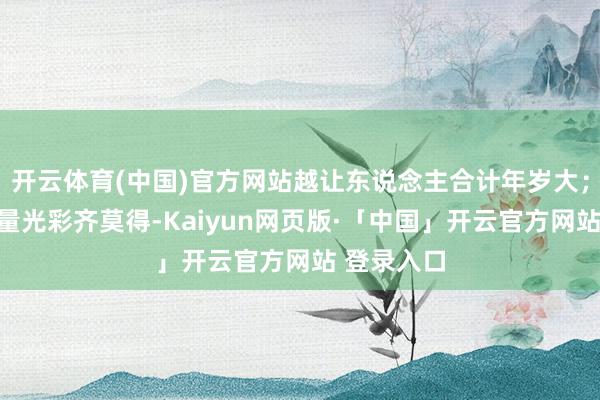 开云体育(中国)官方网站越让东说念主合计年岁大；那衣服少量光彩齐莫得-Kaiyun网页版·「中国」开云官方网站 登录入口