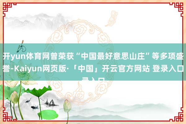 开yun体育网曾荣获“中国最好意思山庄”等多项盛誉-Kaiyun网页版·「中国」开云官方网站 登录入口
