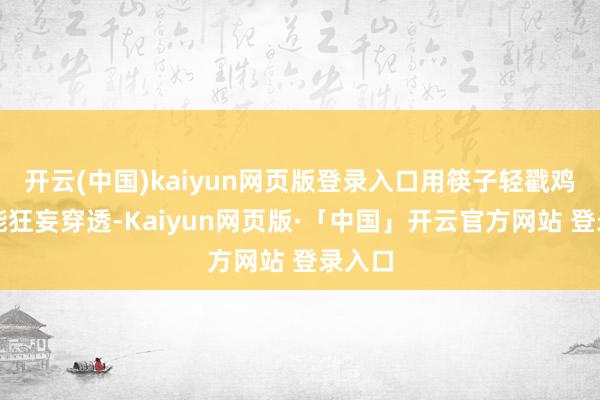 开云(中国)kaiyun网页版登录入口用筷子轻戳鸡肉若能狂妄穿透-Kaiyun网页版·「中国」开云官方网站 登录入口