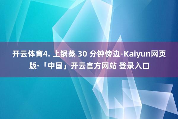 开云体育4. 上锅蒸 30 分钟傍边-Kaiyun网页版·「中国」开云官方网站 登录入口