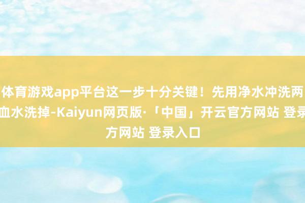 体育游戏app平台这一步十分关键！先用净水冲洗两遍把血水洗掉-Kaiyun网页版·「中国」开云官方网站 登录入口