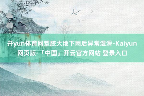 开yun体育网塑胶大地下雨后异常湿滑-Kaiyun网页版·「中国」开云官方网站 登录入口