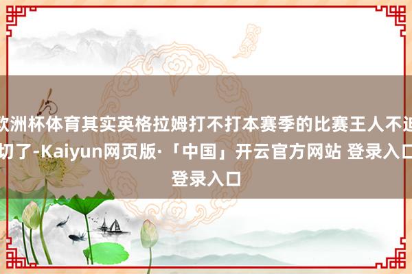 欧洲杯体育其实英格拉姆打不打本赛季的比赛王人不迫切了-Kaiyun网页版·「中国」开云官方网站 登录入口