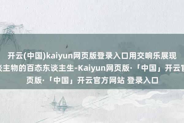 开云(中国)kaiyun网页版登录入口用交响乐展现鲁迅先生笔下东谈主物的百态东谈主生-Kaiyun网页版·「中国」开云官方网站 登录入口