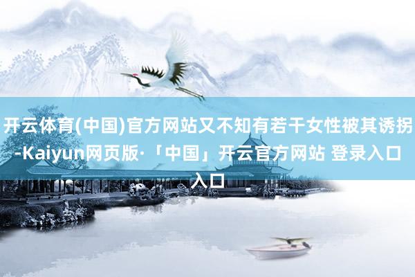 开云体育(中国)官方网站又不知有若干女性被其诱拐-Kaiyun网页版·「中国」开云官方网站 登录入口