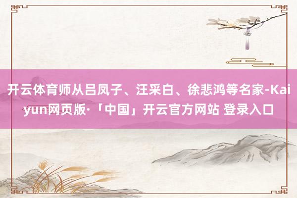 开云体育师从吕凤子、汪采白、徐悲鸿等名家-Kaiyun网页版·「中国」开云官方网站 登录入口