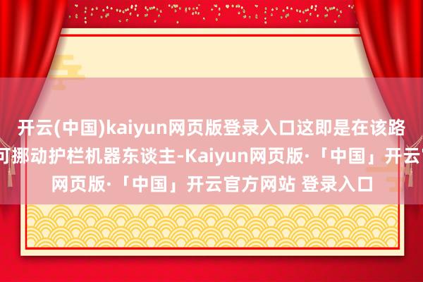 开云(中国)kaiyun网页版登录入口这即是在该路口认真“上岗”的可挪动护栏机器东谈主-Kaiyun网页版·「中国」开云官方网站 登录入口