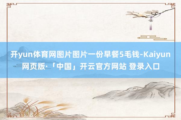开yun体育网图片图片一份早餐5毛钱-Kaiyun网页版·「中国」开云官方网站 登录入口