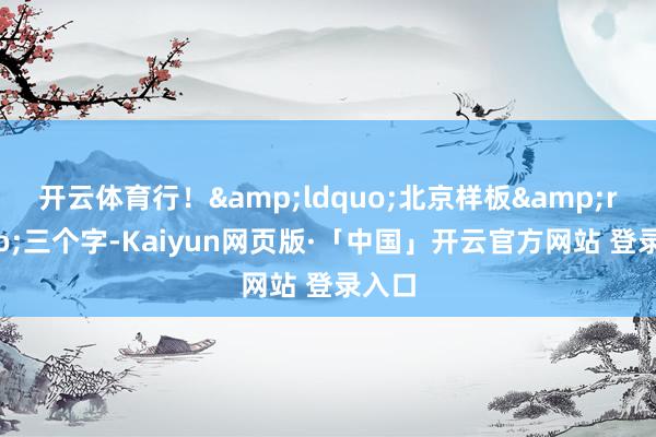 开云体育行！&ldquo;北京样板&rdquo;三个字-Kaiyun网页版·「中国」开云官方网站 登录入口