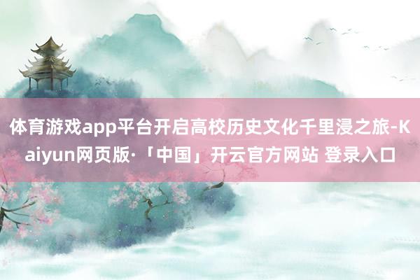 体育游戏app平台开启高校历史文化千里浸之旅-Kaiyun网页版·「中国」开云官方网站 登录入口