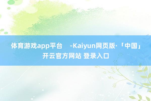 体育游戏app平台    -Kaiyun网页版·「中国」开云官方网站 登录入口