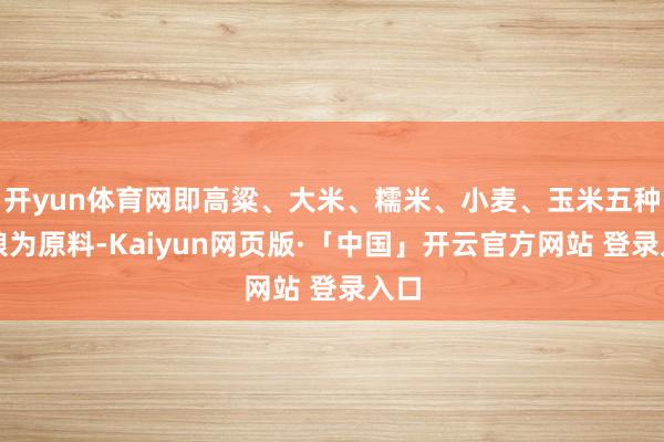 开yun体育网即高粱、大米、糯米、小麦、玉米五种食粮为原料-Kaiyun网页版·「中国」开云官方网站 登录入口