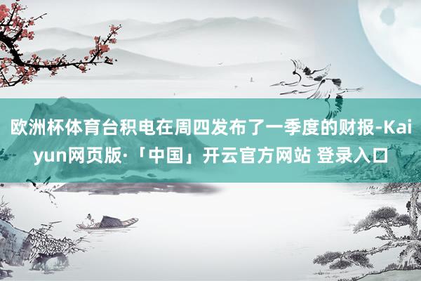 欧洲杯体育台积电在周四发布了一季度的财报-Kaiyun网页版·「中国」开云官方网站 登录入口