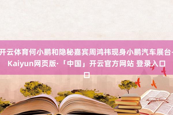 开云体育何小鹏和隐秘嘉宾周鸿祎现身小鹏汽车展台-Kaiyun网页版·「中国」开云官方网站 登录入口