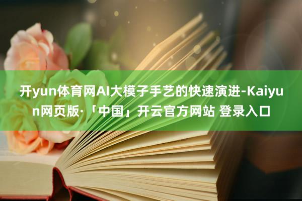 开yun体育网AI大模子手艺的快速演进-Kaiyun网页版·「中国」开云官方网站 登录入口