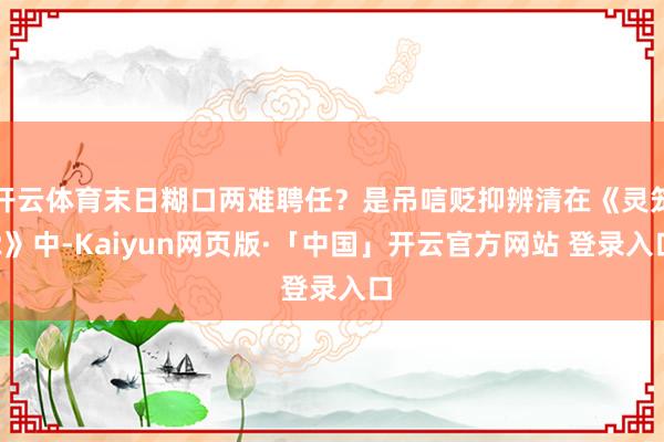 开云体育末日糊口两难聘任？是吊唁贬抑辨清在《灵笼2》中-Kaiyun网页版·「中国」开云官方网站 登录入口