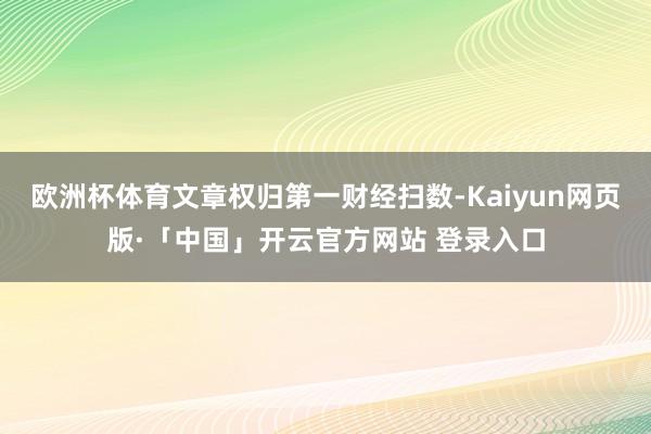 欧洲杯体育文章权归第一财经扫数-Kaiyun网页版·「中国」开云官方网站 登录入口