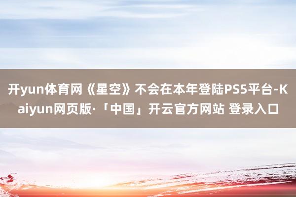 开yun体育网《星空》不会在本年登陆PS5平台-Kaiyun网页版·「中国」开云官方网站 登录入口