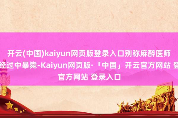 开云(中国)kaiyun网页版登录入口别称麻醉医师在值班经过中暴毙-Kaiyun网页版·「中国」开云官方网站 登录入口