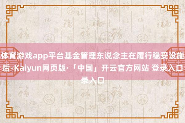 体育游戏app平台基金管理东说念主在履行稳妥设施后-Kaiyun网页版·「中国」开云官方网站 登录入口