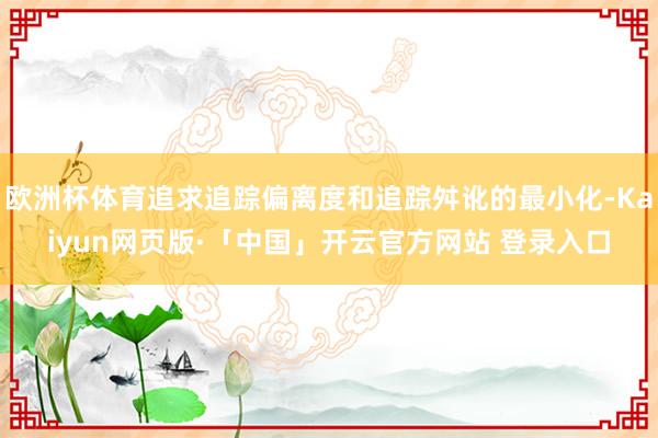 欧洲杯体育追求追踪偏离度和追踪舛讹的最小化-Kaiyun网页版·「中国」开云官方网站 登录入口