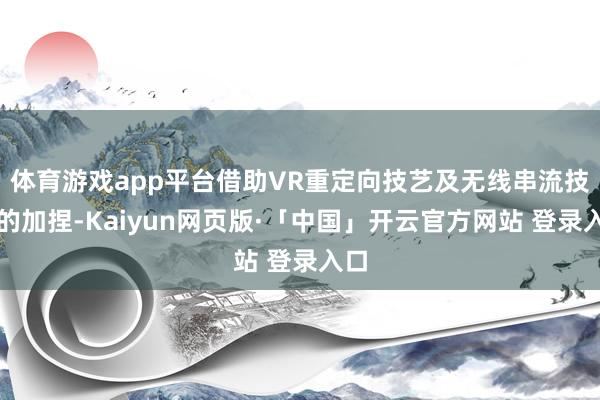 体育游戏app平台借助VR重定向技艺及无线串流技艺的加捏-Kaiyun网页版·「中国」开云官方网站 登录入口