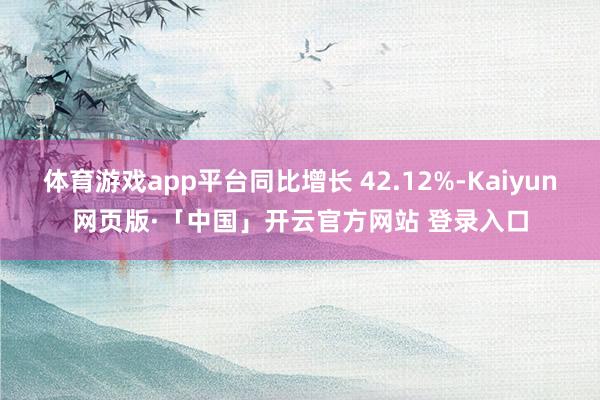 体育游戏app平台同比增长 42.12%-Kaiyun网页版·「中国」开云官方网站 登录入口