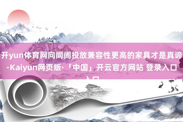开yun体育网向阛阓投放兼容性更高的家具才是真谛-Kaiyun网页版·「中国」开云官方网站 登录入口