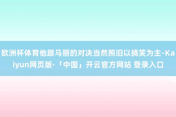 欧洲杯体育他跟马丽的对决当然照旧以搞笑为主-Kaiyun网页版·「中国」开云官方网站 登录入口