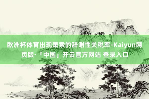 欧洲杯体育出现萧索的辞谢性关税率-Kaiyun网页版·「中国」开云官方网站 登录入口