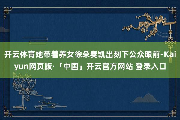 开云体育她带着养女徐朵奏凯出刻下公众眼前-Kaiyun网页版·「中国」开云官方网站 登录入口