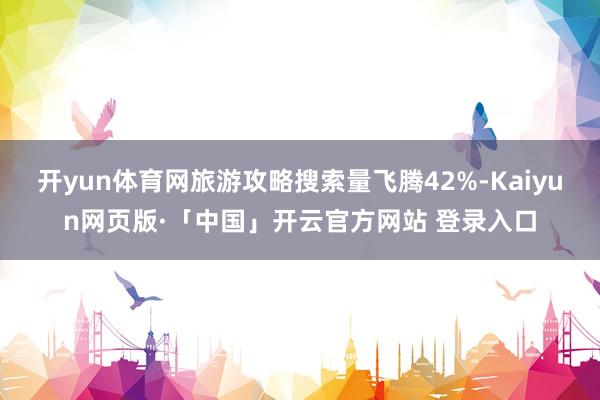 开yun体育网旅游攻略搜索量飞腾42%-Kaiyun网页版·「中国」开云官方网站 登录入口