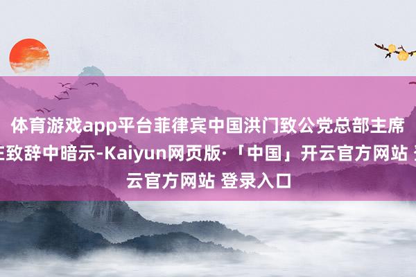 体育游戏app平台　　菲律宾中国洪门致公党总部主席林志谦在致辞中暗示-Kaiyun网页版·「中国」开云官方网站 登录入口