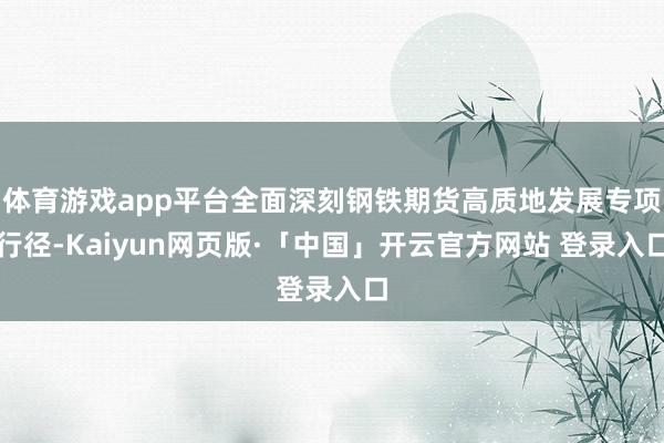 体育游戏app平台全面深刻钢铁期货高质地发展专项行径-Kaiyun网页版·「中国」开云官方网站 登录入口