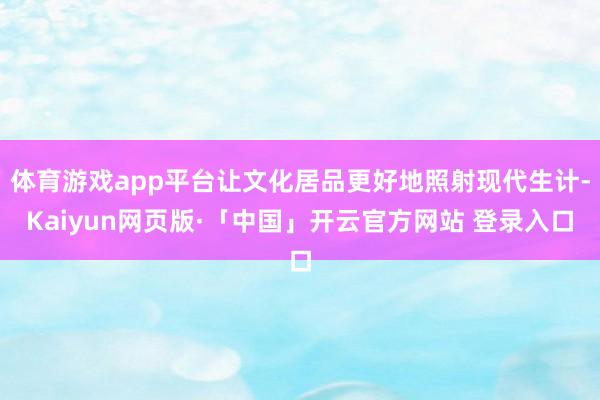 体育游戏app平台让文化居品更好地照射现代生计-Kaiyun网页版·「中国」开云官方网站 登录入口