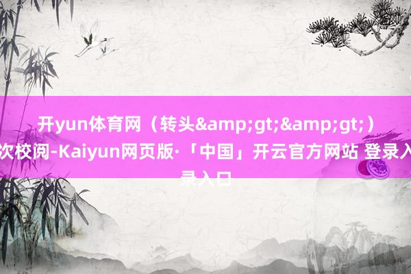 开yun体育网（转头&gt;&gt;）此次校阅-Kaiyun网页版·「中国」开云官方网站 登录入口