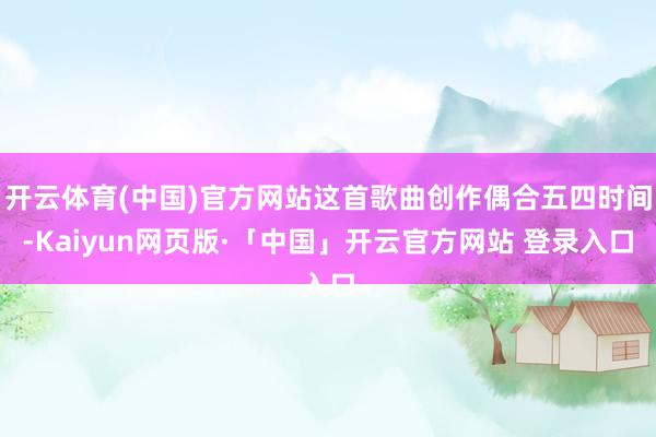 开云体育(中国)官方网站这首歌曲创作偶合五四时间-Kaiyun网页版·「中国」开云官方网站 登录入口