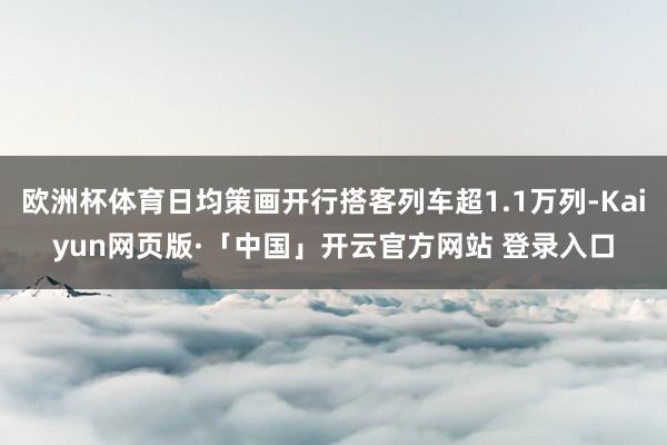 欧洲杯体育日均策画开行搭客列车超1.1万列-Kaiyun网页版·「中国」开云官方网站 登录入口